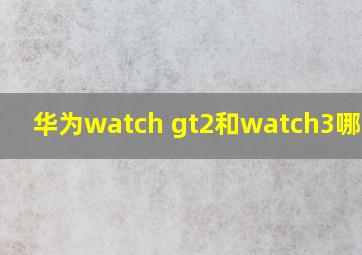 华为watch gt2和watch3哪个好